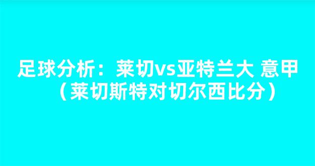 足球分析：莱切vs亚特兰大 意甲（莱切斯特对切尔西比分）