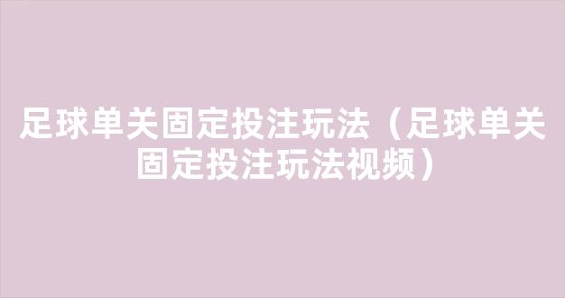 足球单关固定投注玩法（足球单关固定投注玩法视频）