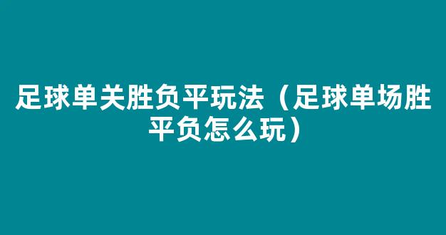 足球单关胜负平玩法（足球单场胜平负怎么玩）