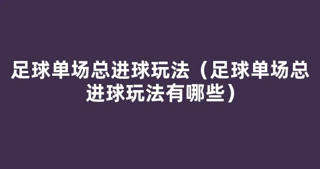 足球单场总进球玩法（足球单场总进球玩法有哪些）