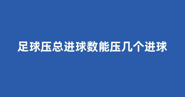 足球压总进球数能压几个进球