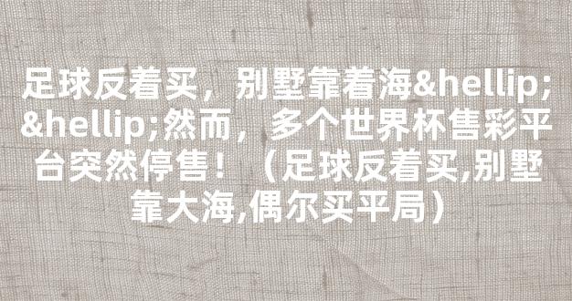 足球反着买，别墅靠着海……然而，多个世界杯售彩平台突然停售！（足球反着买,别墅靠大海,偶尔买平局）