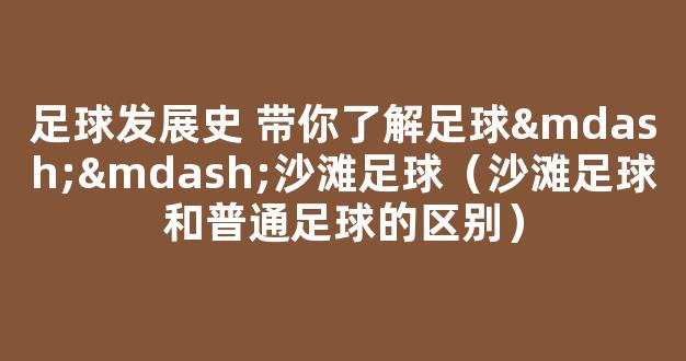 足球发展史 带你了解足球——沙滩足球（沙滩足球和普通足球的区别）