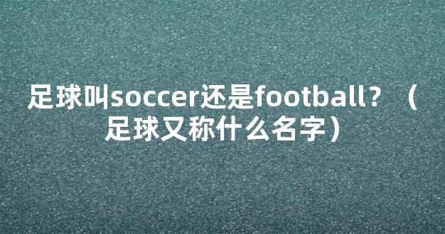 足球叫soccer还是football？（足球又称什么名字）