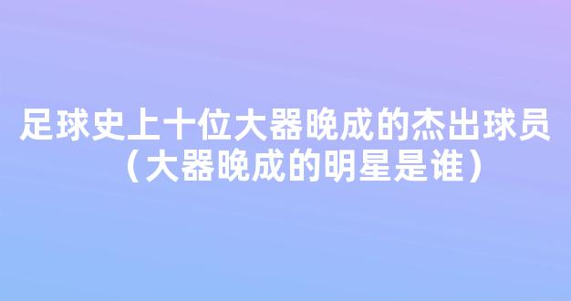 足球史上十位大器晚成的杰出球员（大器晚成的明星是谁）