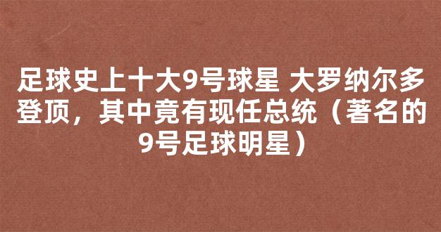 足球史上十大9号球星 大罗纳尔多登顶，其中竟有现任总统（著名的9号足球明星）