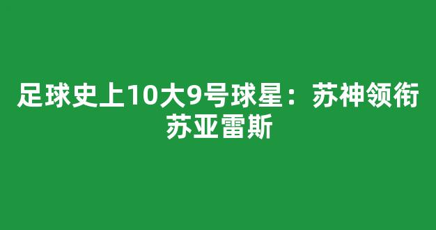 足球史上10大9号球星：苏神领衔苏亚雷斯