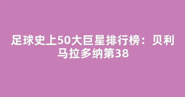 足球史上50大巨星排行榜：贝利马拉多纳第38