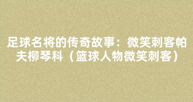 足球名将的传奇故事：微笑刺客帕夫柳琴科（篮球人物微笑刺客）