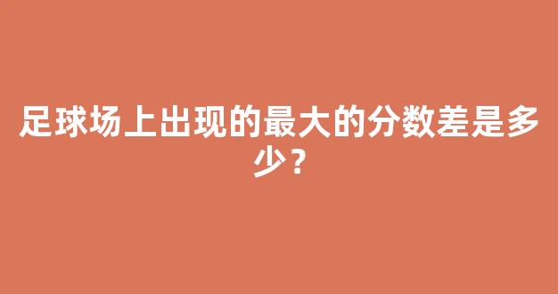 足球场上出现的最大的分数差是多少？