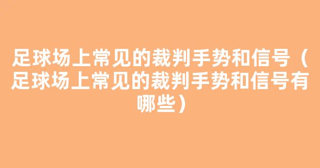 足球场上常见的裁判手势和信号（足球场上常见的裁判手势和信号有哪些）