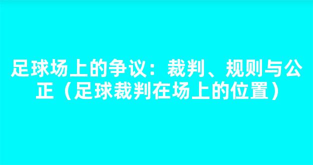 足球场上的争议：裁判、规则与公正（足球裁判在场上的位置）