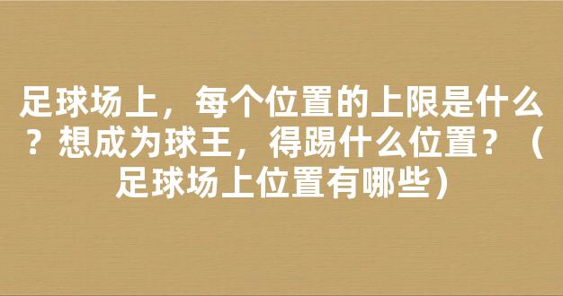 足球场上，每个位置的上限是什么？想成为球王，得踢什么位置？（足球场上位置有哪些）