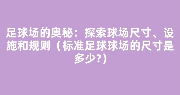 足球场的奥秘：探索球场尺寸、设施和规则（标准足球球场的尺寸是多少?）