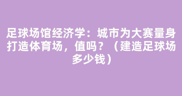 足球场馆经济学：城市为大赛量身打造体育场，值吗？（建造足球场多少钱）