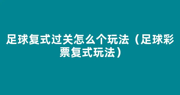 足球复式过关怎么个玩法（足球彩票复式玩法）