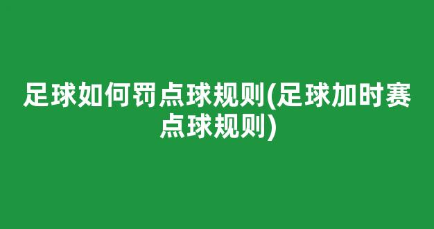 足球如何罚点球规则(足球加时赛点球规则)