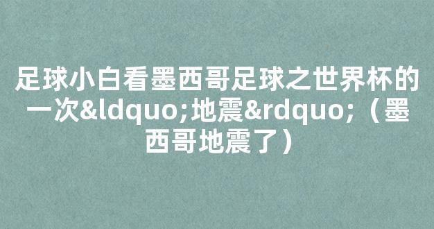 足球小白看墨西哥足球之世界杯的一次“地震”（墨西哥地震了）