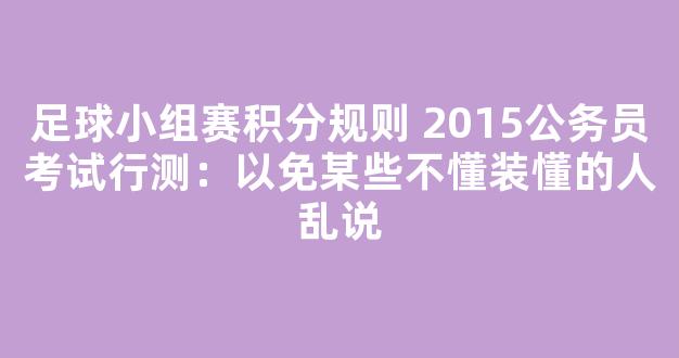 足球小组赛积分规则 2015公务员考试行测：以免某些不懂装懂的人乱说