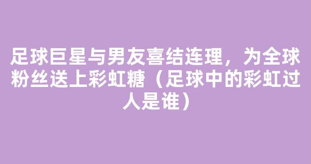 足球巨星与男友喜结连理，为全球粉丝送上彩虹糖（足球中的彩虹过人是谁）