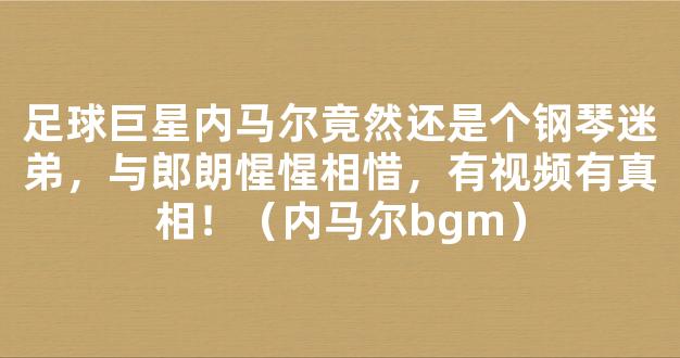 足球巨星内马尔竟然还是个钢琴迷弟，与郎朗惺惺相惜，有视频有真相！（内马尔bgm）