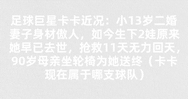 足球巨星卡卡近况：小13岁二婚妻子身材傲人，如今生下2娃原来她早已去世，抢救11天无力回天，90岁母亲坐轮椅为她送终（卡卡现在属于哪支球队）