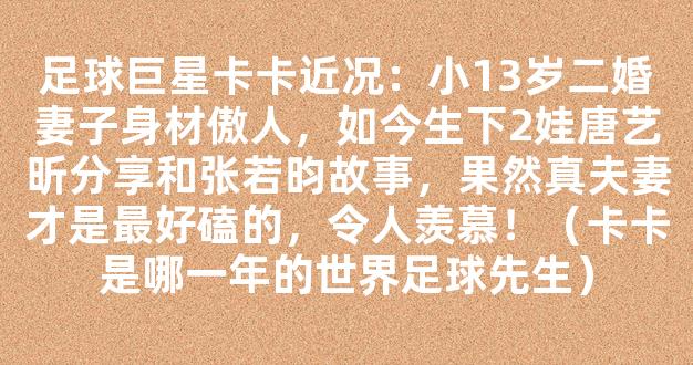 足球巨星卡卡近况：小13岁二婚妻子身材傲人，如今生下2娃唐艺昕分享和张若昀故事，果然真夫妻才是最好磕的，令人羡慕！（卡卡是哪一年的世界足球先生）