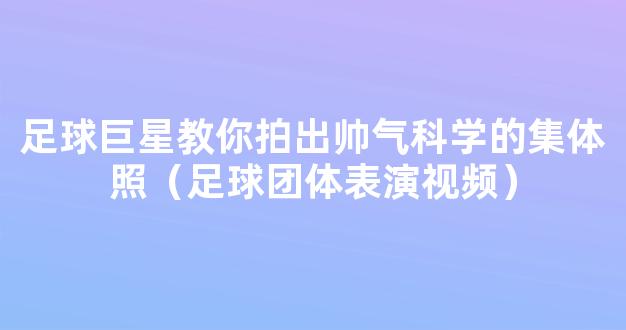 足球巨星教你拍出帅气科学的集体照（足球团体表演视频）