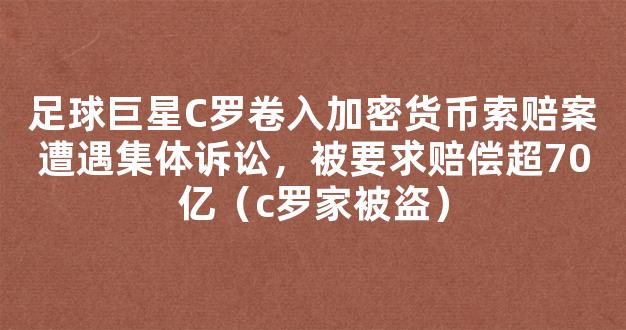 足球巨星C罗卷入加密货币索赔案遭遇集体诉讼，被要求赔偿超70亿（c罗家被盗）