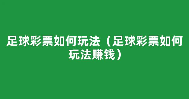 足球彩票如何玩法（足球彩票如何玩法赚钱）