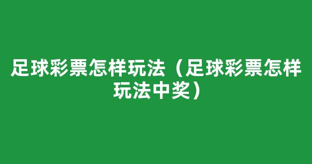 足球彩票怎样玩法（足球彩票怎样玩法中奖）