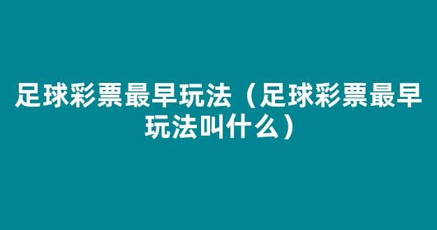 足球彩票最早玩法（足球彩票最早玩法叫什么）