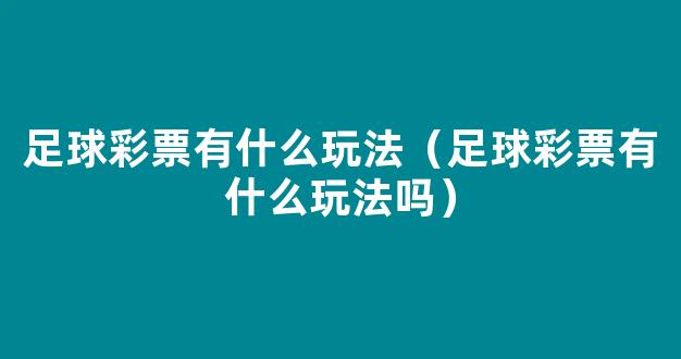 足球彩票有什么玩法（足球彩票有什么玩法吗）