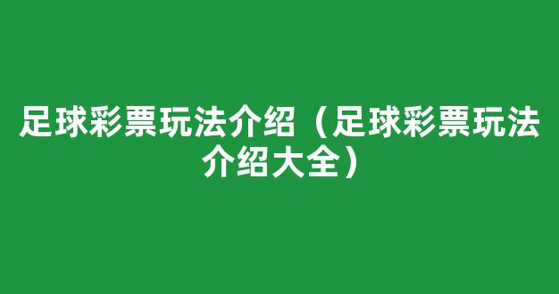 足球彩票玩法介绍（足球彩票玩法介绍大全）