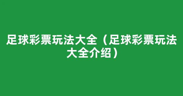 足球彩票玩法大全（足球彩票玩法大全介绍）