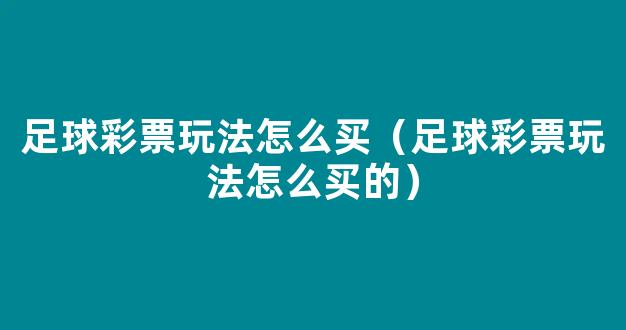 足球彩票玩法怎么买（足球彩票玩法怎么买的）