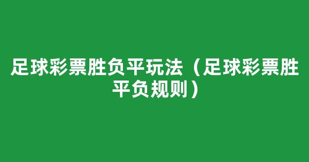 足球彩票胜负平玩法（足球彩票胜平负规则）