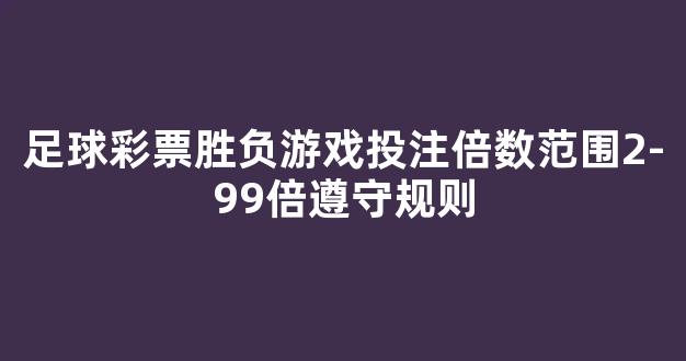 足球彩票胜负游戏投注倍数范围2-99倍遵守规则