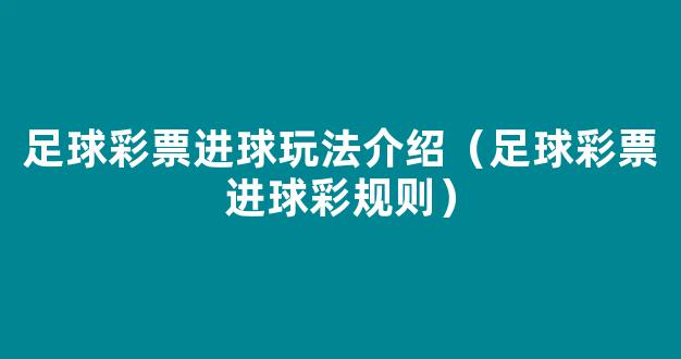 足球彩票进球玩法介绍（足球彩票进球彩规则）