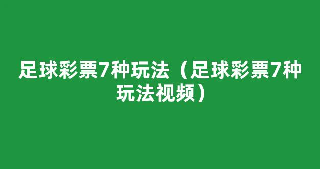 足球彩票7种玩法（足球彩票7种玩法视频）