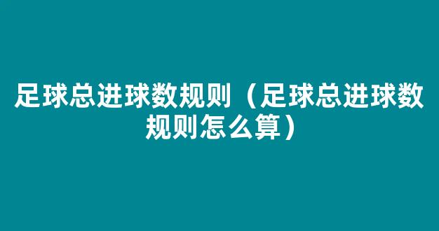 足球总进球数规则（足球总进球数规则怎么算）