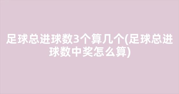 足球总进球数3个算几个(足球总进球数中奖怎么算)