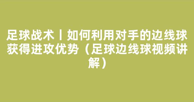 足球战术丨如何利用对手的边线球获得进攻优势（足球边线球视频讲解）