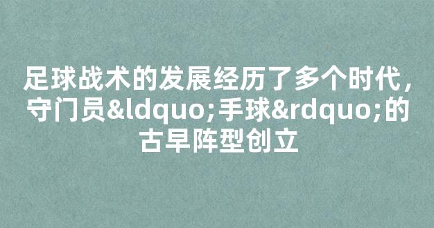 足球战术的发展经历了多个时代，守门员“手球”的古早阵型创立