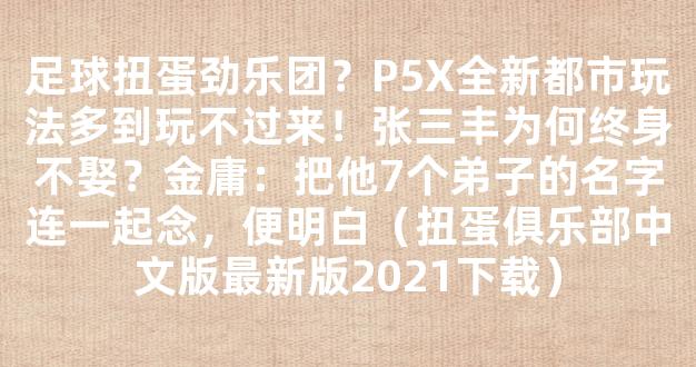 足球扭蛋劲乐团？P5X全新都市玩法多到玩不过来！张三丰为何终身不娶？金庸：把他7个弟子的名字连一起念，便明白（扭蛋俱乐部中文版最新版2021下载）