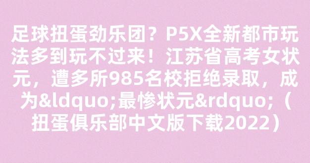 足球扭蛋劲乐团？P5X全新都市玩法多到玩不过来！江苏省高考女状元，遭多所985名校拒绝录取，成为“最惨状元”（扭蛋俱乐部中文版下载2022）