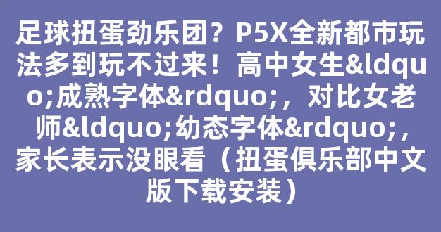 足球扭蛋劲乐团？P5X全新都市玩法多到玩不过来！高中女生“成熟字体”，对比女老师“幼态字体”，家长表示没眼看（扭蛋俱乐部中文版下载安装）