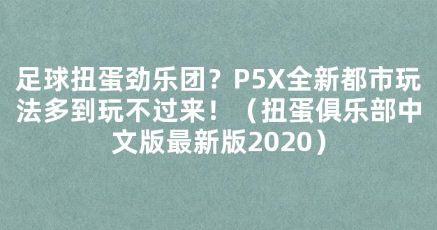 足球扭蛋劲乐团？P5X全新都市玩法多到玩不过来！（扭蛋俱乐部中文版最新版2020）