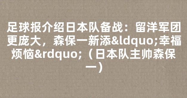 足球报介绍日本队备战：留洋军团更庞大，森保一新添“幸福烦恼”（日本队主帅森保一）