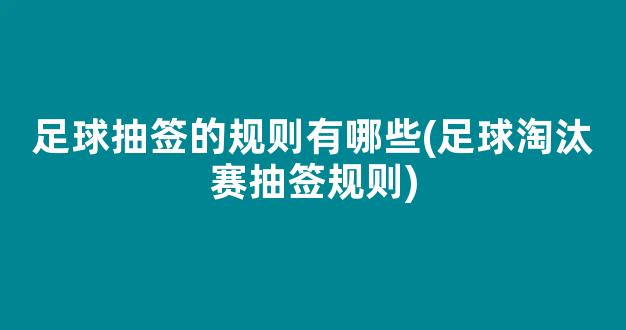 足球抽签的规则有哪些(足球淘汰赛抽签规则)